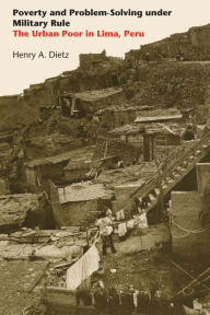 Title: Poverty and Problem-Solving under Military Rule: The Urban Poor in Lima, Peru, Author: Henry  A. Dietz