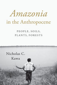 Title: Amazonia in the Anthropocene: People, Soils, Plants, Forests, Author: Nicholas C. Kawa