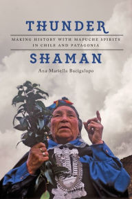 Title: Thunder Shaman: Making History with Mapuche Spirits in Chile and Patagonia, Author: Ana Mariella Bacigalupo