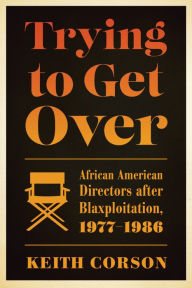 Title: Trying to Get Over: African American Directors after Blaxploitation, 1977-1986, Author: Keith Corson