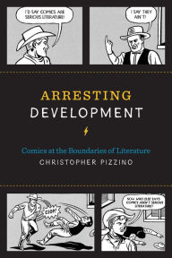 Title: Arresting Development: Comics at the Boundaries of Literature, Author: Christopher Pizzino