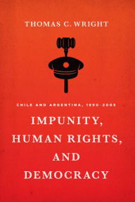 Title: Impunity, Human Rights, and Democracy: Chile and Argentina, 1990-2005, Author: Thomas C. Wright