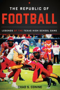 Title: The Republic of Football: Legends of the Texas High School Game, Author: Chad S. Conine