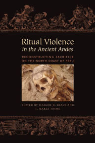 Title: Ritual Violence in the Ancient Andes: Reconstructing Sacrifice on the North Coast of Peru, Author: Haagen D. Klaus