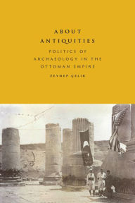 Title: About Antiquities: Politics of Archaeology in the Ottoman Empire, Author: Zeynep Çelik