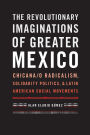 The Revolutionary Imaginations of Greater Mexico: Chicana/o Radicalism, Solidarity Politics, and Latin American Social Movements