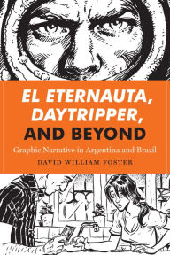 Title: El Eternauta, Daytripper, and Beyond: Graphic Narrative in Argentina and Brazil, Author: David William Foster