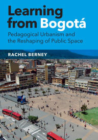 Title: Learning from Bogotá: Pedagogical Urbanism and the Reshaping of Public Space, Author: Rachel Berney