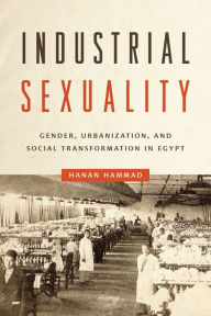 Title: Industrial Sexuality: Gender, Urbanization, and Social Transformation in Egypt, Author: Hanan Hammad