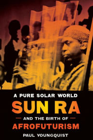 Title: A Pure Solar World: Sun Ra and the Birth of Afrofuturism, Author: Paul Youngquist