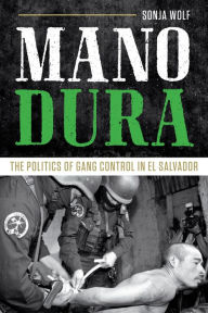 Title: Mano Dura: The Politics of Gang Control in El Salvador, Author: Sonja Wolf