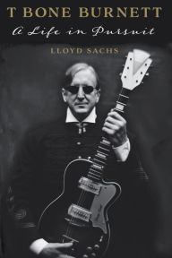 Title: T Bone Burnett: A Life in Pursuit, Author: Lloyd Sachs