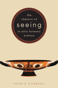 Title: The Rhetoric of Seeing in Attic Forensic Oratory, Author: Peter A. O'Connell