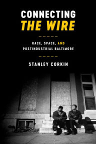 Title: Connecting The Wire: Race, Space, and Postindustrial Baltimore, Author: Stanley Corkin