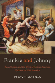 Title: Frankie and Johnny: Race, Gender, and the Work of African American Folklore in 1930s America, Author: Stacy I. Morgan