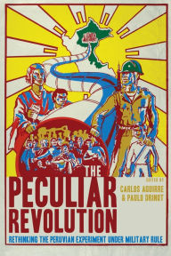 Title: The Peculiar Revolution: Rethinking the Peruvian Experiment Under Military Rule, Author: Carlos Aguirre