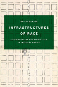 Title: Infrastructures of Race: Concentration and Biopolitics in Colonial Mexico, Author: Daniel Nemser