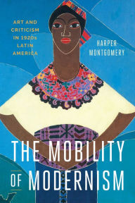 Title: The Mobility of Modernism: Art and Criticism in 1920s Latin America, Author: Harper Montgomery