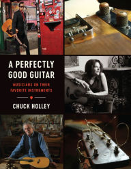 Title: A Perfectly Good Guitar: Musicians on Their Favorite Instruments, Author: Chuck Holley