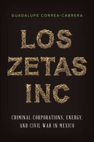 Title: Los Zetas Inc.: Criminal Corporations, Energy, and Civil War in Mexico, Author: Guadalupe Correa-Cabrera