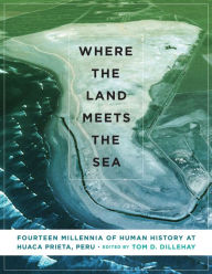Title: Where the Land Meets the Sea: Fourteen Millennia of Human History at Huaca Prieta, Peru, Author: Tom D. Dillehay
