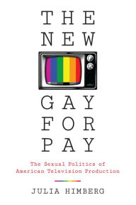 Title: The New Gay for Pay: The Sexual Politics of American Television Production, Author: Julia Himberg