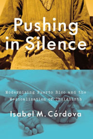 Title: Pushing in Silence: Modernizing Puerto Rico and the Medicalization of Childbirth, Author: Isabel M. Córdova