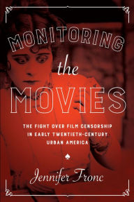 Title: Monitoring the Movies: The Fight over Film Censorship in Early Twentieth-Century Urban America, Author: Jennifer Fronc