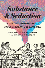 Title: Substance and Seduction: Ingested Commodities in Early Modern Mesoamerica, Author: Stacey Schwartzkopf