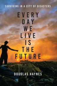 Title: Every Day We Live Is the Future: Surviving in a City of Disasters, Author: Douglas Haynes