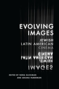 Title: Evolving Images: Jewish Latin American Cinema, Author: Nora Glickman
