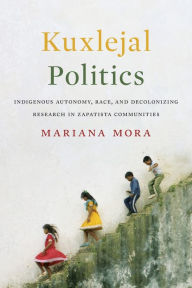 Title: Kuxlejal Politics: Indigenous Autonomy, Race, and Decolonizing Research in Zapatista Communities, Author: Mariana Mora