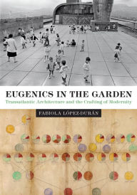 Title: Eugenics in the Garden: Transatlantic Architecture and the Crafting of Modernity, Author: Fabiola López-Durán