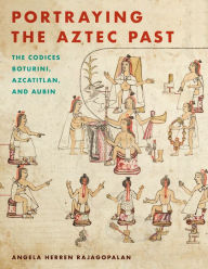 Title: Portraying the Aztec Past: The Codices Boturini, Azcatitlan, and Aubin, Author: Angela Herren Rajagopalan