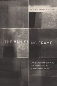 Title: The Vanishing Frame: Latin American Culture and Theory in the Postdictatorial Era, Author: Eugenio Claudio Di Stefano