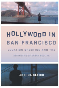Title: Hollywood in San Francisco: Location Shooting and the Aesthetics of Urban Decline, Author: Joshua Gleich