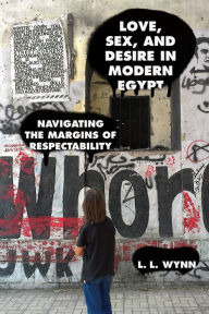 Title: Love, Sex, and Desire in Modern Egypt: Navigating the Margins of Respectability, Author: L. L. Wynn