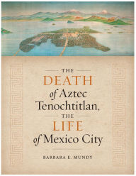 Title: The Death of Aztec Tenochtitlan, the Life of Mexico City, Author: Barbara E. Mundy
