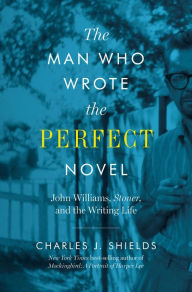 Title: The Man Who Wrote the Perfect Novel: John Williams, Stoner, and the Writing Life, Author: Charles J. Shields
