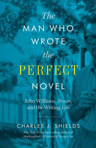 Title: The Man Who Wrote the Perfect Novel: John Williams, Stoner, and the Writing Life, Author: Charles J. Shields