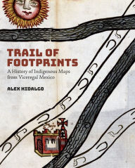 Title: Trail of Footprints: A History of Indigenous Maps from Viceregal Mexico, Author: Alex Hidalgo