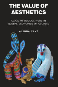 Title: The Value of Aesthetics: Oaxacan Woodcarvers in Global Economies of Culture, Author: Alanna Cant