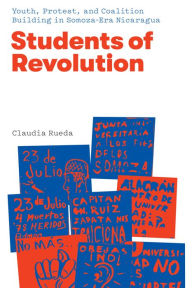 Title: Students of Revolution: Youth, Protest, and Coalition Building in Somoza-Era Nicaragua, Author: Claudia Rueda