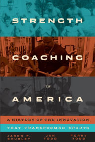 Title: Strength Coaching in America: A History of the Innovation That Transformed Sports, Author: Jason P. Shurley
