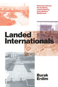 Title: Landed Internationals: Planning Cultures, the Academy, and the Making of the Modern Middle East, Author: Burak Erdim