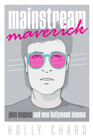 Title: Mainstream Maverick: John Hughes and New Hollywood Cinema, Author: Holly Chard