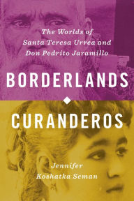 Title: Borderlands Curanderos: The Worlds of Santa Teresa Urrea and Don Pedrito Jaramillo, Author: Jennifer Koshatka Seman