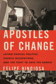 Title: Apostles of Change: Latino Radical Politics, Church Occupations, and the Fight to Save the Barrio, Author: Felipe Hinojosa