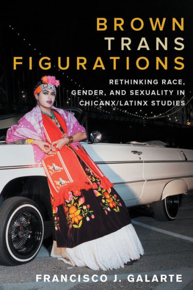 Brown Trans Figurations: Rethinking Race, Gender, and Sexuality Chicanx/Latinx Studies