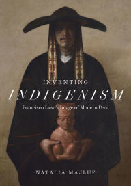 Title: Inventing Indigenism: Francisco Laso's Image of Modern Peru, Author: Natalia Majluf
